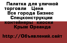 Палатка для уличной торговли › Цена ­ 6 000 - Все города Бизнес » Спецконструкции, контейнеры, киоски   . Крым,Ореанда